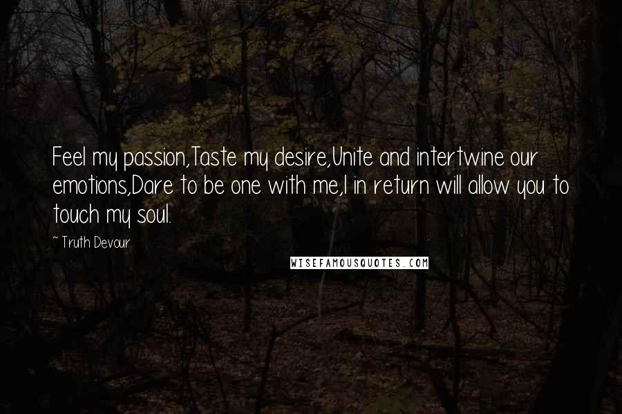 Truth Devour Quotes: Feel my passion,Taste my desire,Unite and intertwine our emotions,Dare to be one with me,I in return will allow you to touch my soul.