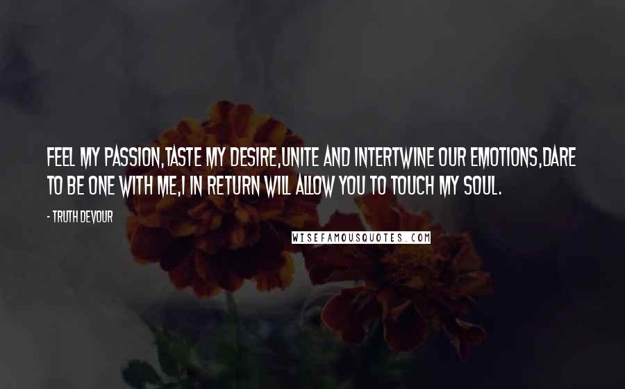 Truth Devour Quotes: Feel my passion,Taste my desire,Unite and intertwine our emotions,Dare to be one with me,I in return will allow you to touch my soul.