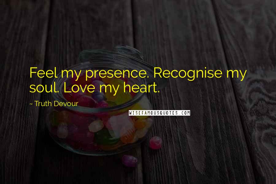 Truth Devour Quotes: Feel my presence. Recognise my soul. Love my heart.