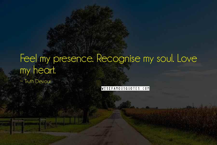 Truth Devour Quotes: Feel my presence. Recognise my soul. Love my heart.