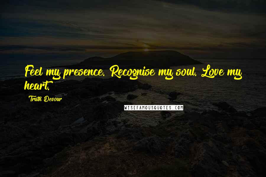 Truth Devour Quotes: Feel my presence. Recognise my soul. Love my heart.