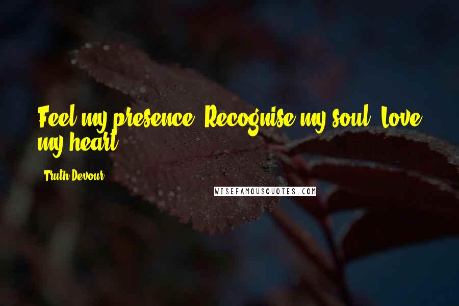 Truth Devour Quotes: Feel my presence. Recognise my soul. Love my heart.