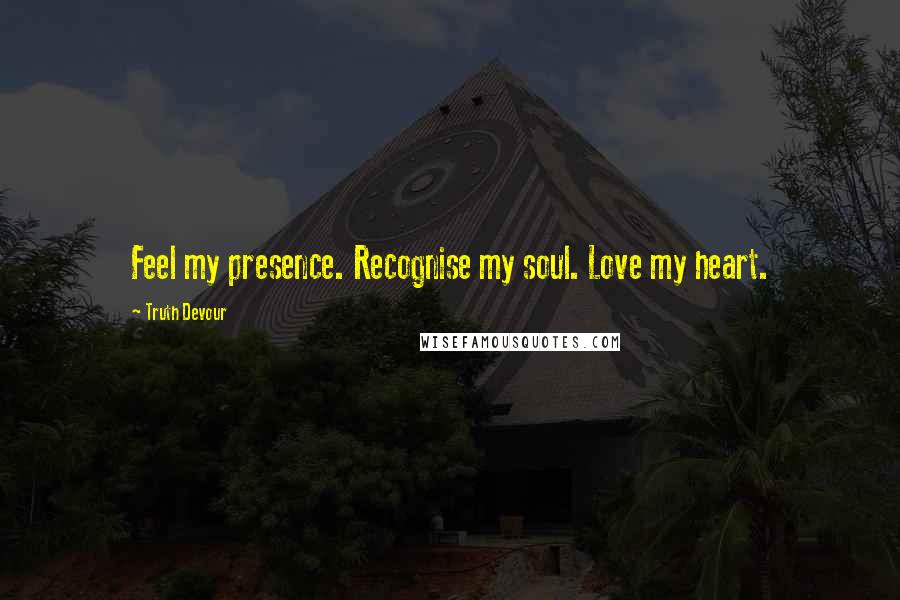 Truth Devour Quotes: Feel my presence. Recognise my soul. Love my heart.