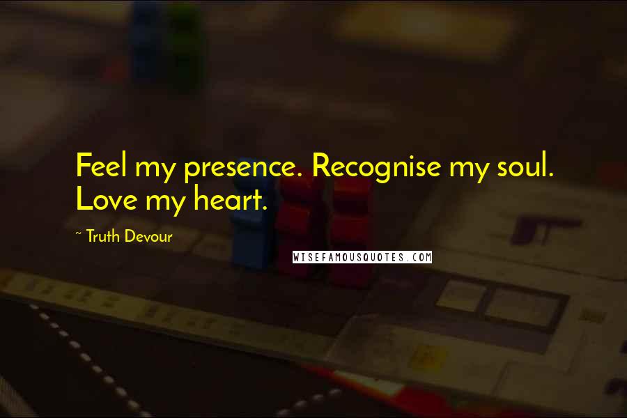 Truth Devour Quotes: Feel my presence. Recognise my soul. Love my heart.