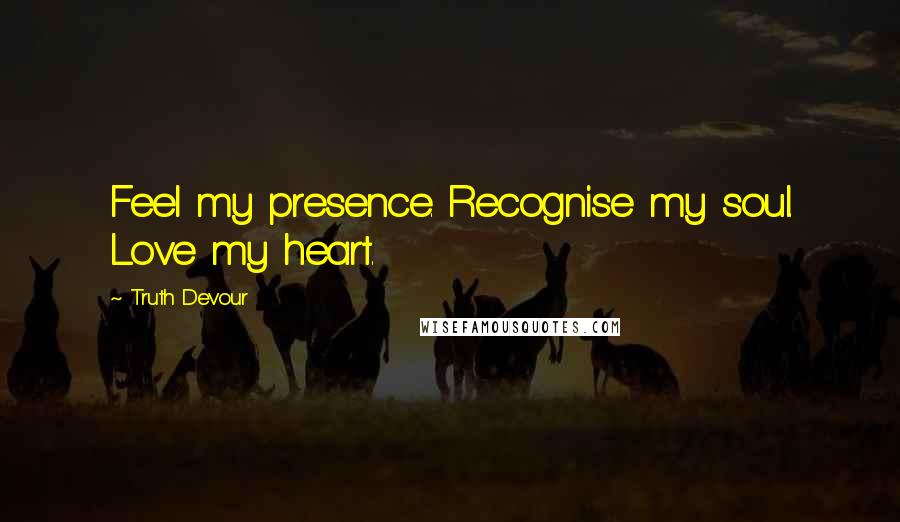 Truth Devour Quotes: Feel my presence. Recognise my soul. Love my heart.