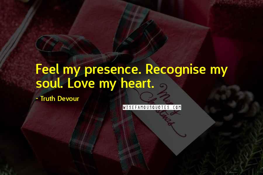 Truth Devour Quotes: Feel my presence. Recognise my soul. Love my heart.