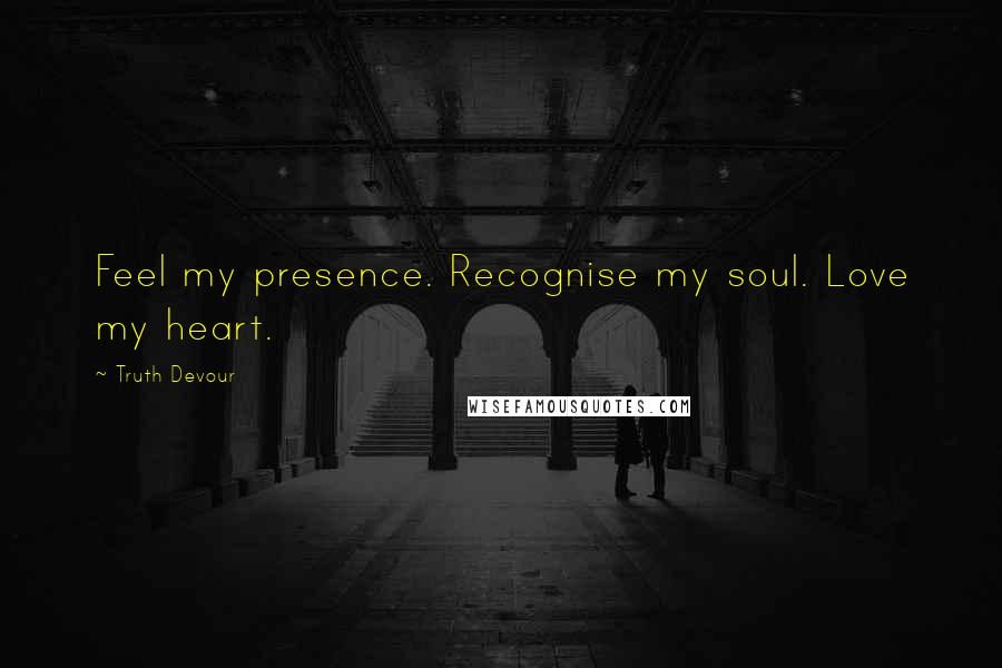 Truth Devour Quotes: Feel my presence. Recognise my soul. Love my heart.