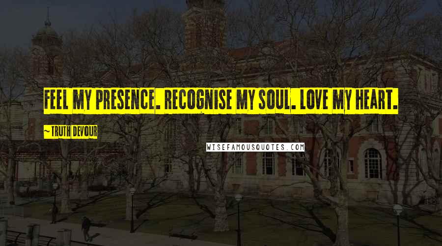 Truth Devour Quotes: Feel my presence. Recognise my soul. Love my heart.