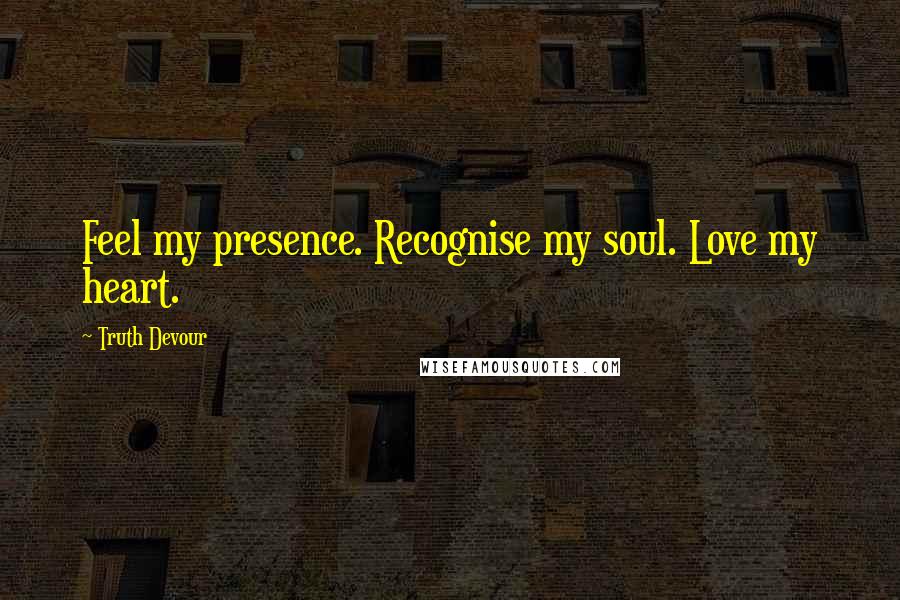 Truth Devour Quotes: Feel my presence. Recognise my soul. Love my heart.