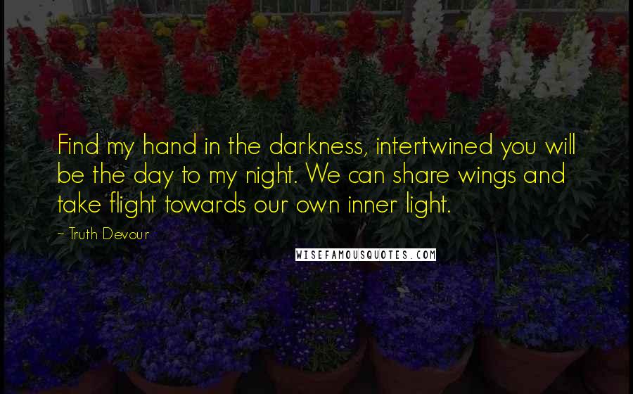 Truth Devour Quotes: Find my hand in the darkness, intertwined you will be the day to my night. We can share wings and take flight towards our own inner light.