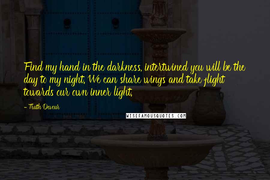 Truth Devour Quotes: Find my hand in the darkness, intertwined you will be the day to my night. We can share wings and take flight towards our own inner light.