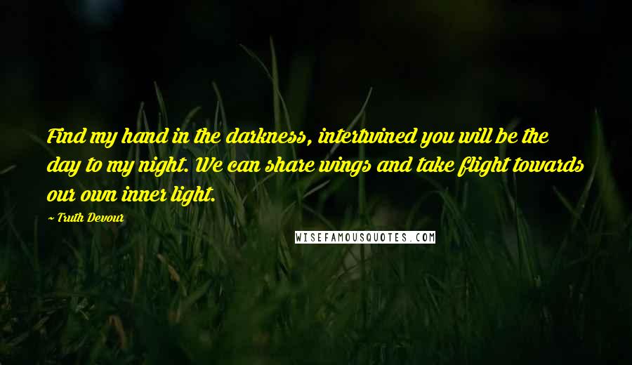 Truth Devour Quotes: Find my hand in the darkness, intertwined you will be the day to my night. We can share wings and take flight towards our own inner light.