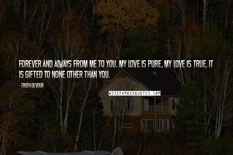 Truth Devour Quotes: Forever and always from me to you. My love is pure, my love is true. It is gifted to none other than you.