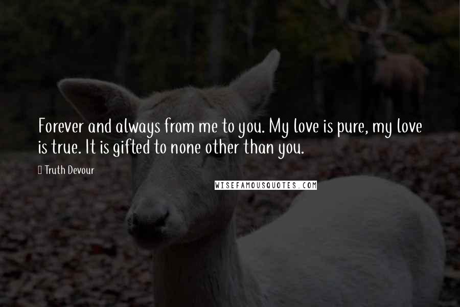 Truth Devour Quotes: Forever and always from me to you. My love is pure, my love is true. It is gifted to none other than you.