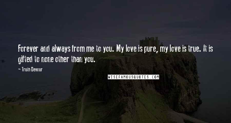 Truth Devour Quotes: Forever and always from me to you. My love is pure, my love is true. It is gifted to none other than you.