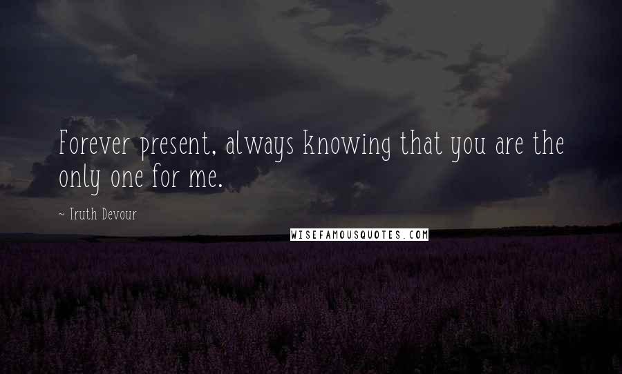 Truth Devour Quotes: Forever present, always knowing that you are the only one for me.