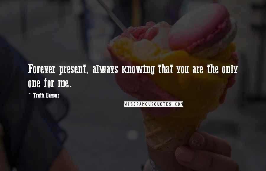 Truth Devour Quotes: Forever present, always knowing that you are the only one for me.