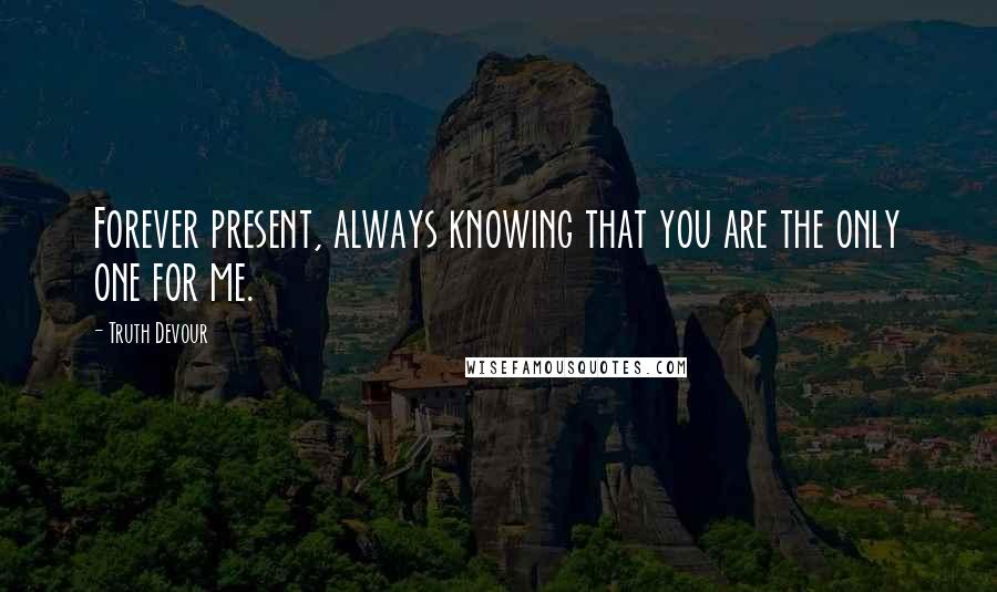 Truth Devour Quotes: Forever present, always knowing that you are the only one for me.