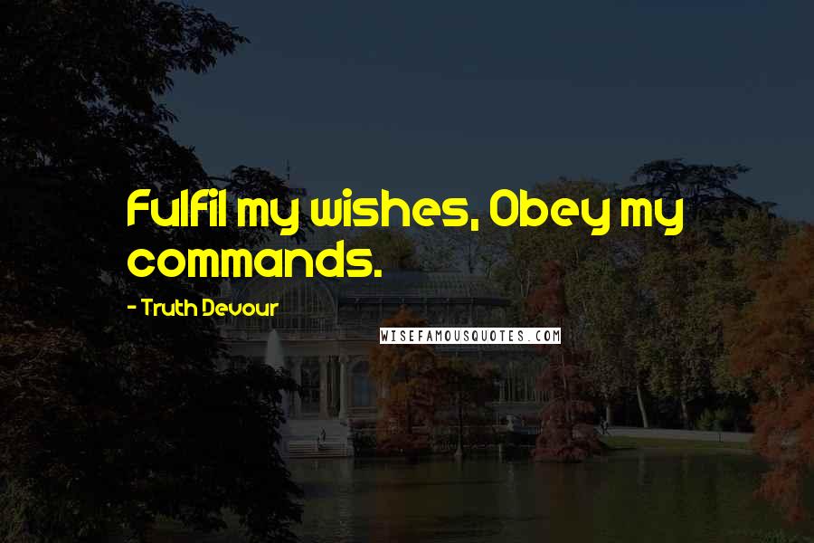 Truth Devour Quotes: Fulfil my wishes, Obey my commands.