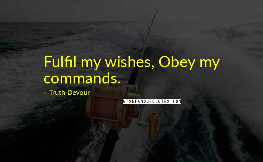 Truth Devour Quotes: Fulfil my wishes, Obey my commands.