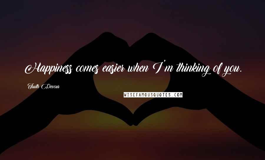 Truth Devour Quotes: Happiness comes easier when I'm thinking of you.