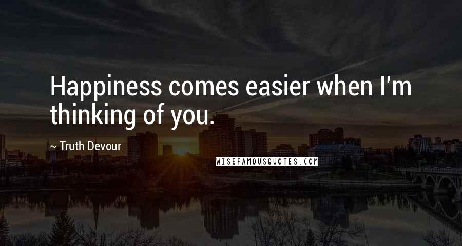 Truth Devour Quotes: Happiness comes easier when I'm thinking of you.