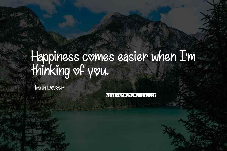 Truth Devour Quotes: Happiness comes easier when I'm thinking of you.