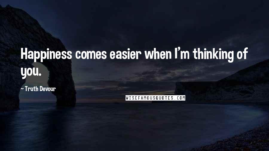 Truth Devour Quotes: Happiness comes easier when I'm thinking of you.