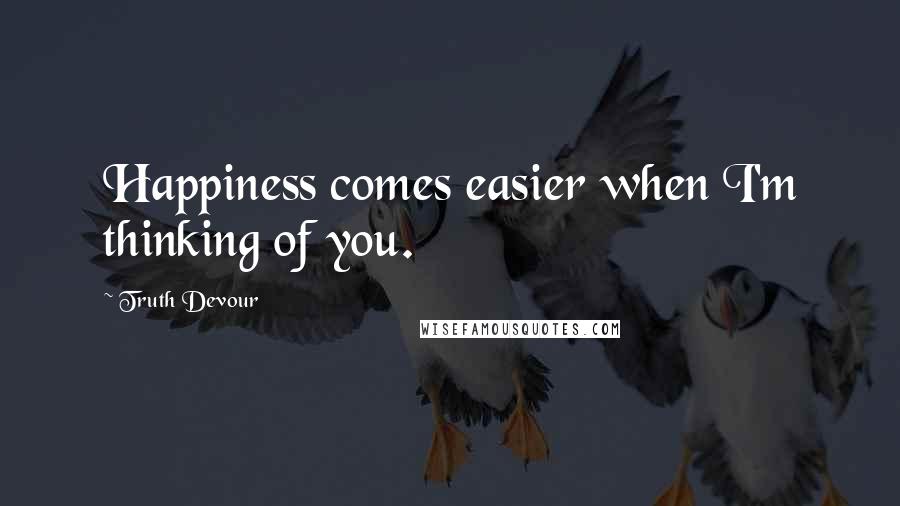 Truth Devour Quotes: Happiness comes easier when I'm thinking of you.