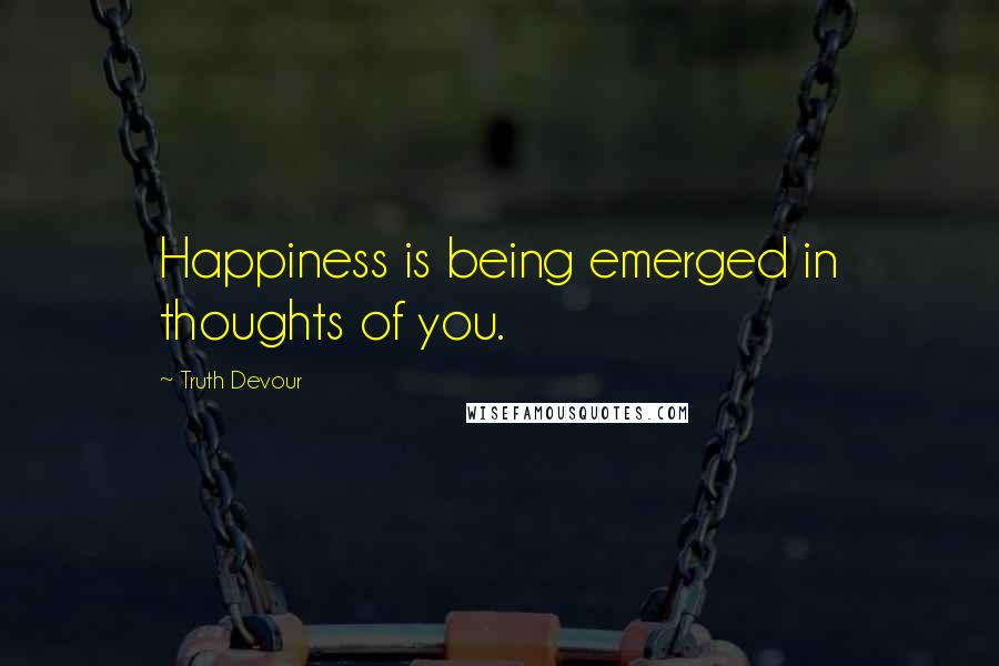 Truth Devour Quotes: Happiness is being emerged in thoughts of you.