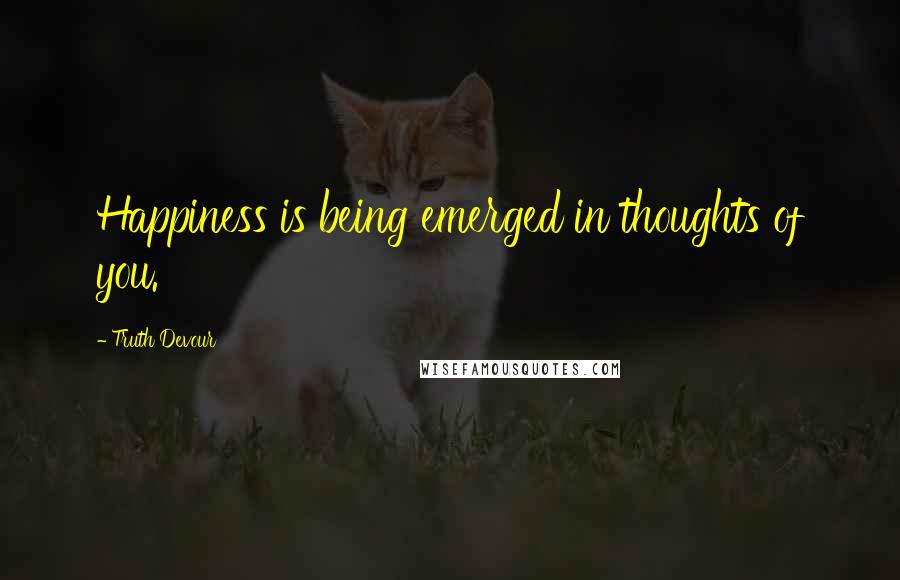 Truth Devour Quotes: Happiness is being emerged in thoughts of you.