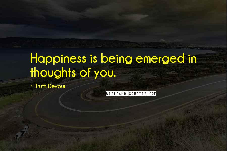 Truth Devour Quotes: Happiness is being emerged in thoughts of you.