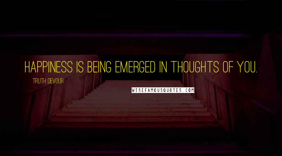 Truth Devour Quotes: Happiness is being emerged in thoughts of you.