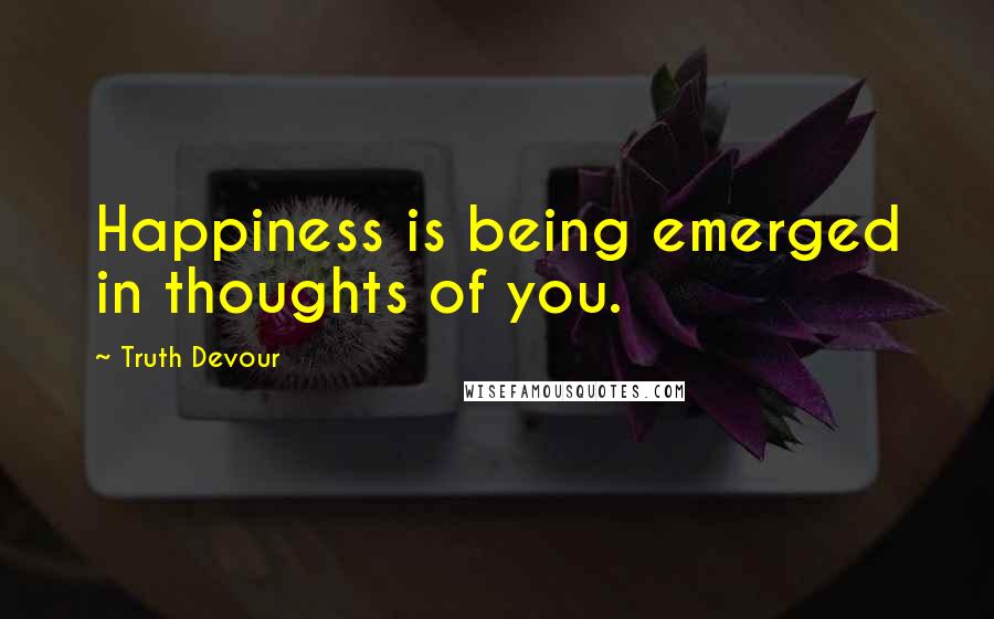 Truth Devour Quotes: Happiness is being emerged in thoughts of you.