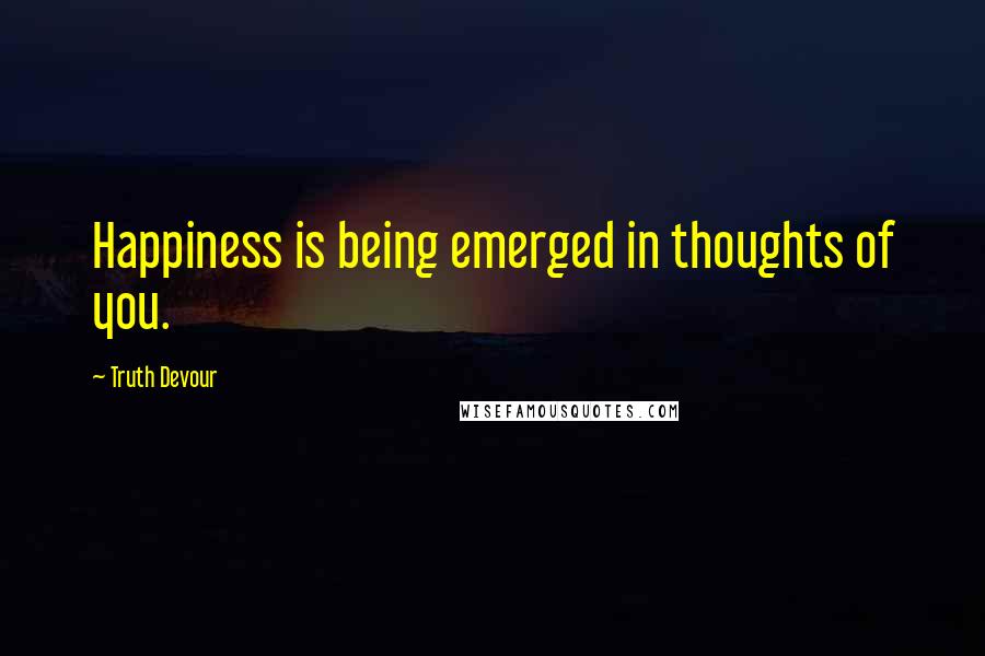 Truth Devour Quotes: Happiness is being emerged in thoughts of you.