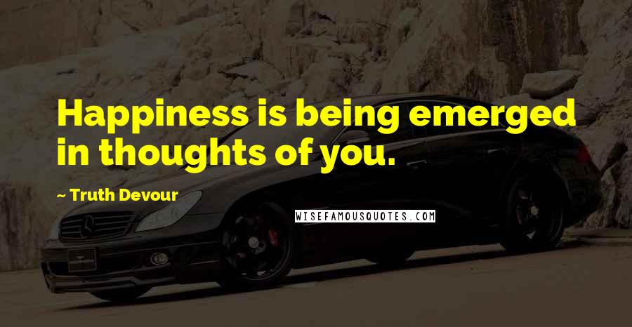 Truth Devour Quotes: Happiness is being emerged in thoughts of you.