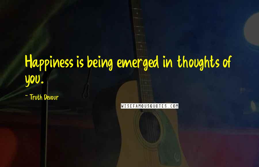 Truth Devour Quotes: Happiness is being emerged in thoughts of you.