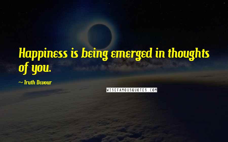 Truth Devour Quotes: Happiness is being emerged in thoughts of you.