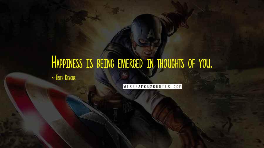 Truth Devour Quotes: Happiness is being emerged in thoughts of you.