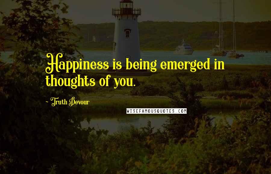 Truth Devour Quotes: Happiness is being emerged in thoughts of you.