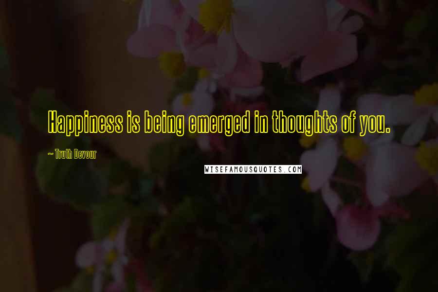 Truth Devour Quotes: Happiness is being emerged in thoughts of you.