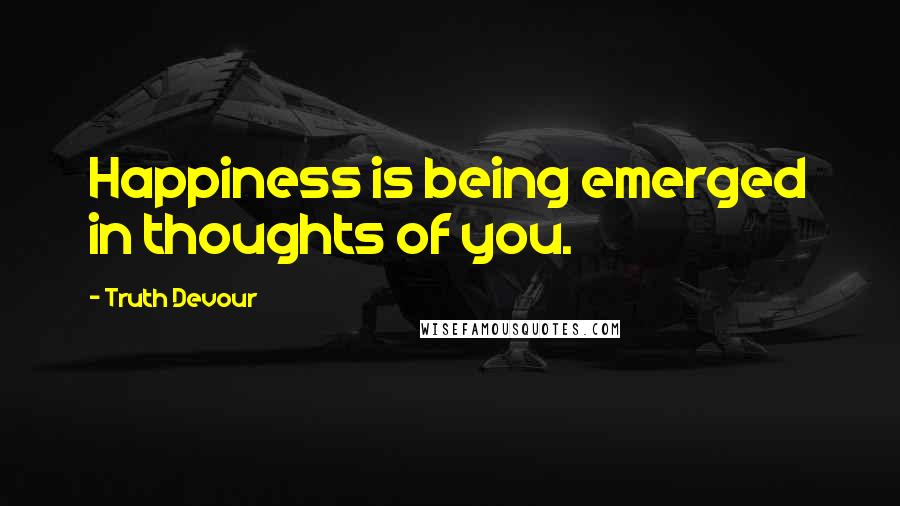 Truth Devour Quotes: Happiness is being emerged in thoughts of you.