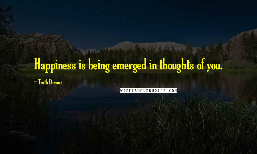 Truth Devour Quotes: Happiness is being emerged in thoughts of you.