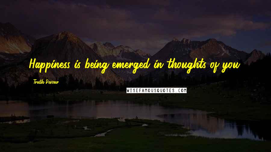 Truth Devour Quotes: Happiness is being emerged in thoughts of you.