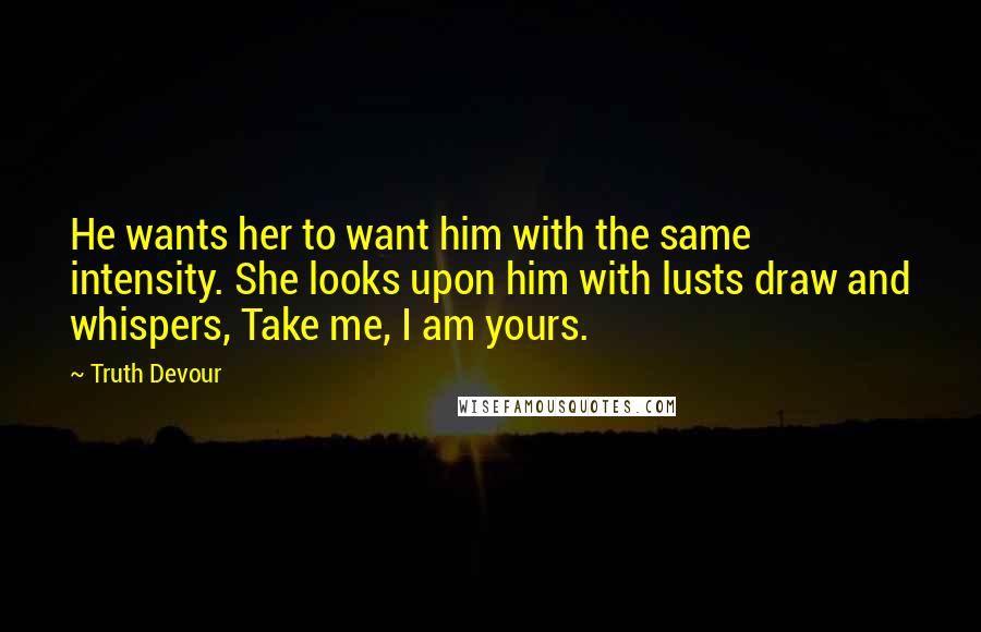 Truth Devour Quotes: He wants her to want him with the same intensity. She looks upon him with lusts draw and whispers, Take me, I am yours.