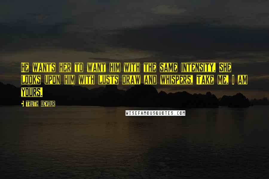 Truth Devour Quotes: He wants her to want him with the same intensity. She looks upon him with lusts draw and whispers, Take me, I am yours.