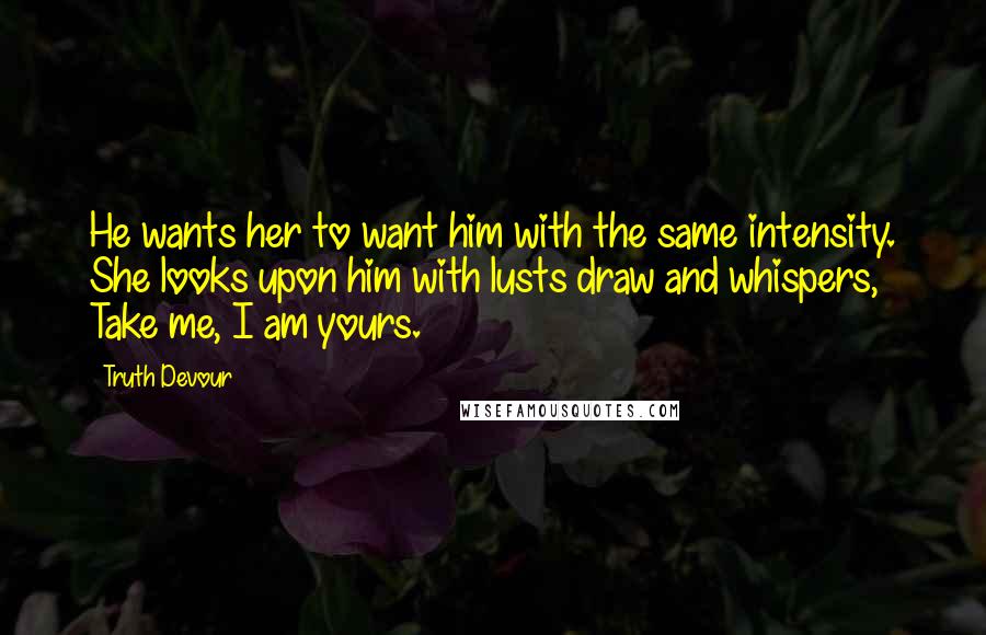 Truth Devour Quotes: He wants her to want him with the same intensity. She looks upon him with lusts draw and whispers, Take me, I am yours.