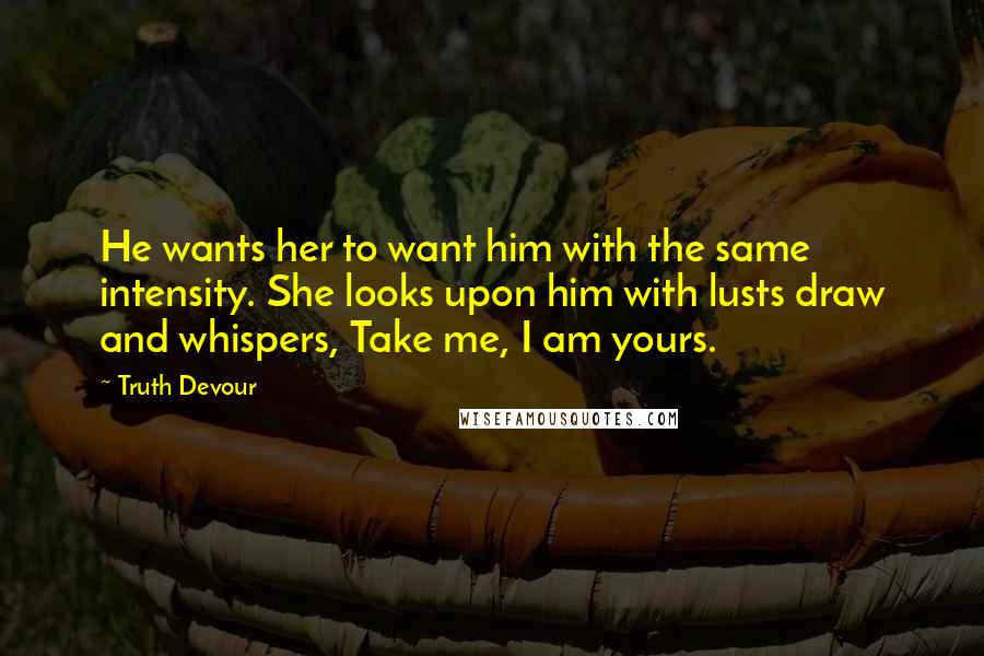 Truth Devour Quotes: He wants her to want him with the same intensity. She looks upon him with lusts draw and whispers, Take me, I am yours.