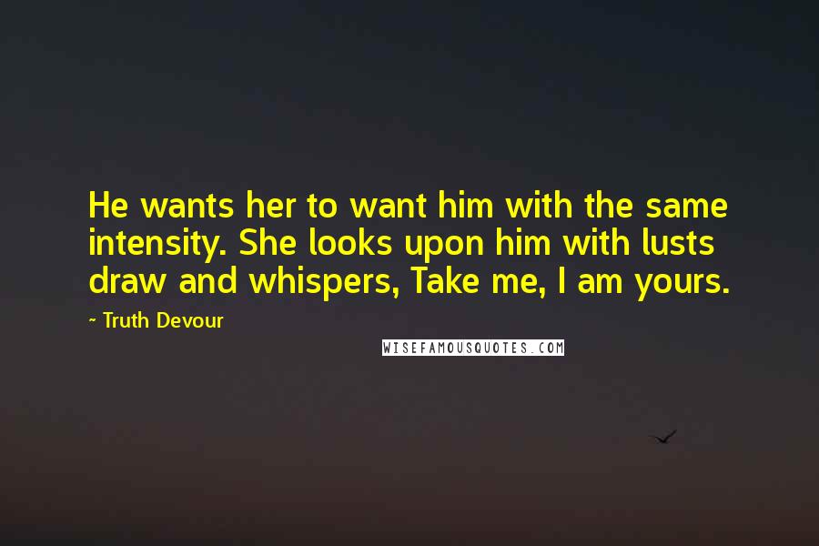 Truth Devour Quotes: He wants her to want him with the same intensity. She looks upon him with lusts draw and whispers, Take me, I am yours.