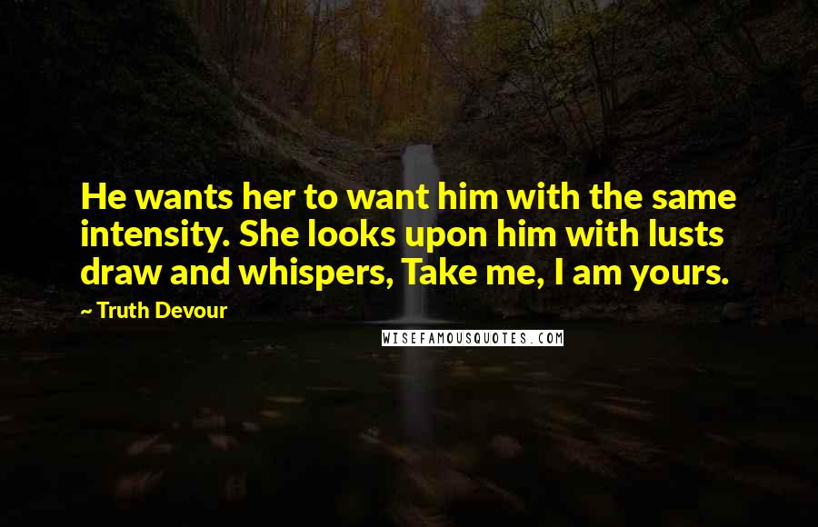 Truth Devour Quotes: He wants her to want him with the same intensity. She looks upon him with lusts draw and whispers, Take me, I am yours.